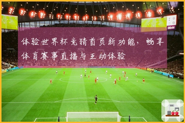 体验世界杯竞猜首页新功能，畅享体育赛事直播与互动体验