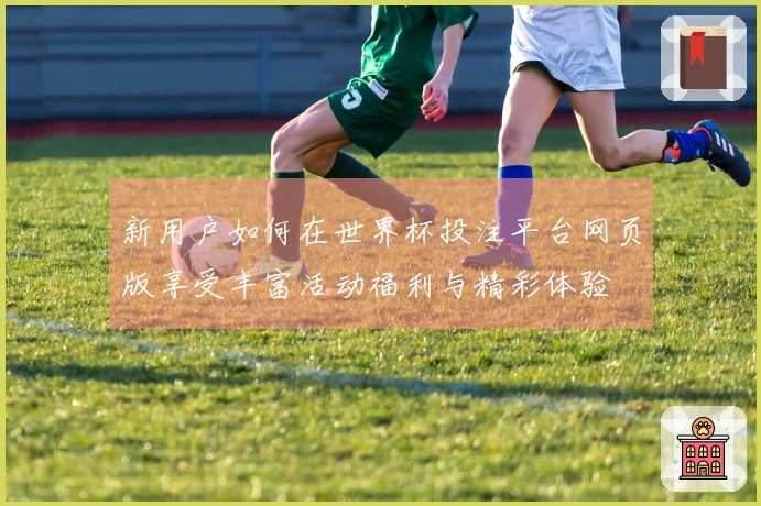 新用户如何在世界杯投注平台网页版享受丰富活动福利与精彩体验
