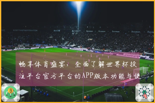 畅享体育盛宴，全面了解世界杯投注平台官方平台的APP版本功能与使用体验