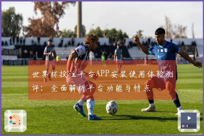 世界杯投注平台APP安装使用体验测评：全面解析平台功能与特点