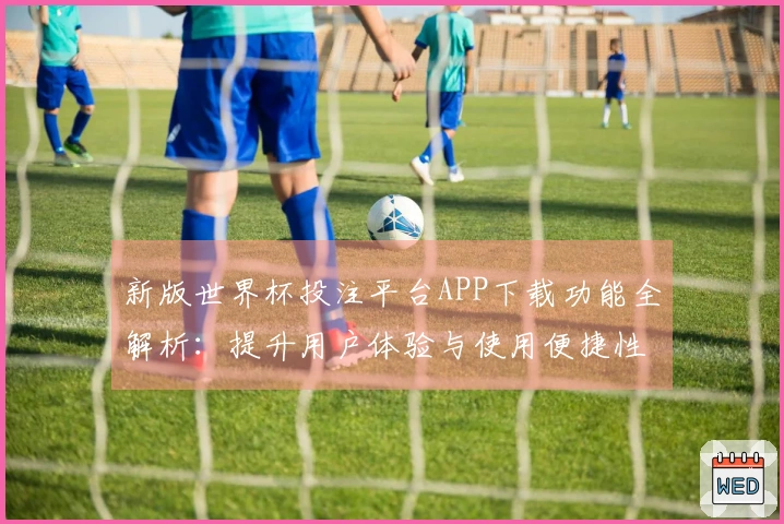 新版世界杯投注平台APP下载功能全解析：提升用户体验与使用便捷性