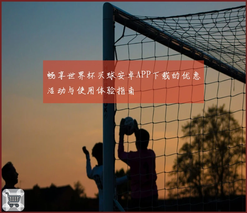 畅享世界杯买球安卓APP下载的优惠活动与使用体验指南