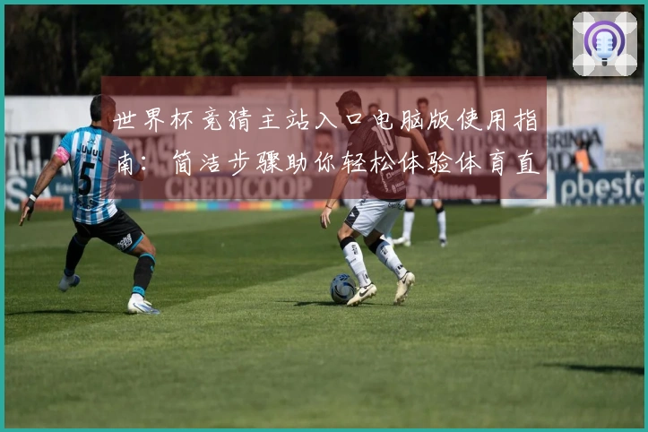 世界杯竞猜主站入口电脑版使用指南：简洁步骤助你轻松体验体育直播服务