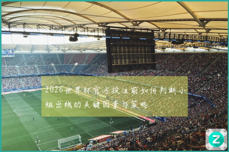 2026世界杯官方投注前如何判断小组出线的关键因素与策略