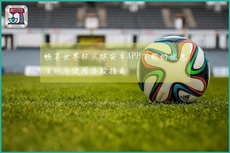 畅享世界杯买球安卓APP下载的优惠活动与使用体验指南