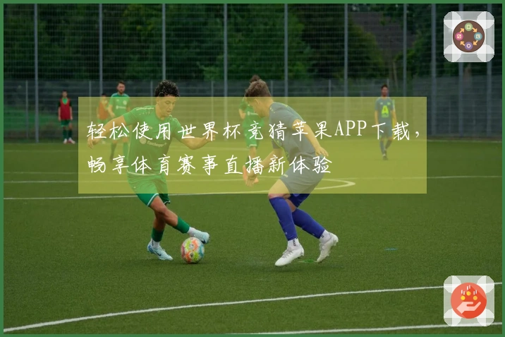 轻松使用世界杯竞猜苹果APP下载，畅享体育赛事直播新体验