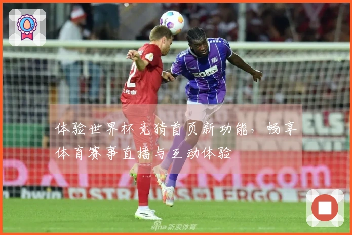 体验世界杯竞猜首页新功能，畅享体育赛事直播与互动体验
