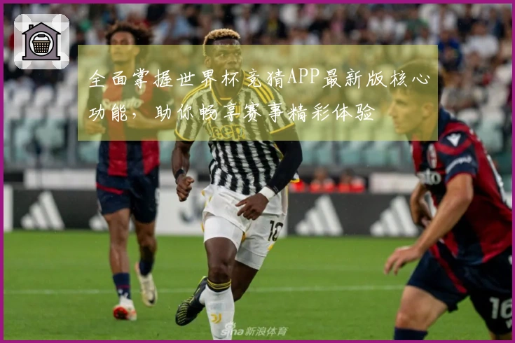 全面掌握世界杯竞猜APP最新版核心功能，助你畅享赛事精彩体验