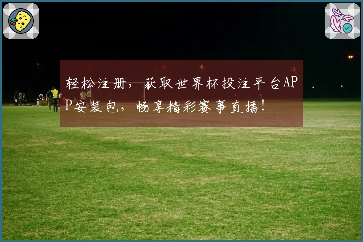 轻松注册，获取世界杯投注平台APP安装包，畅享精彩赛事直播！