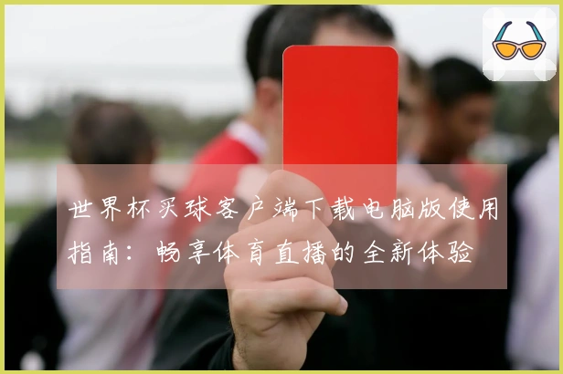 世界杯买球客户端下载电脑版使用指南：畅享体育直播的全新体验