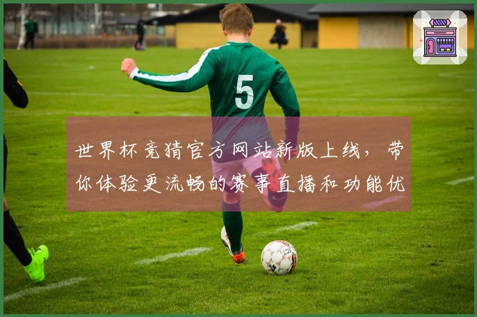 世界杯竞猜官方网站新版上线，带你体验更流畅的赛事直播和功能优化