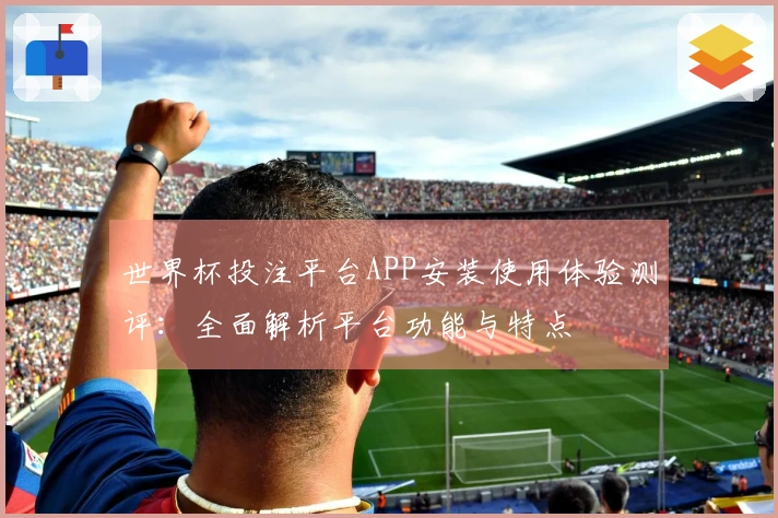 世界杯投注平台APP安装使用体验测评：全面解析平台功能与特点