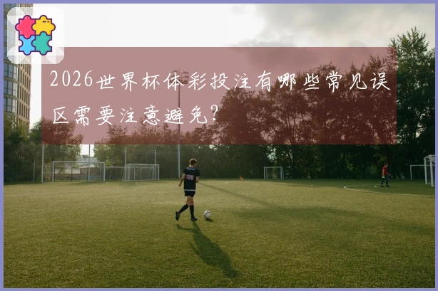 2026世界杯体彩投注有哪些常见误区需要注意避免？