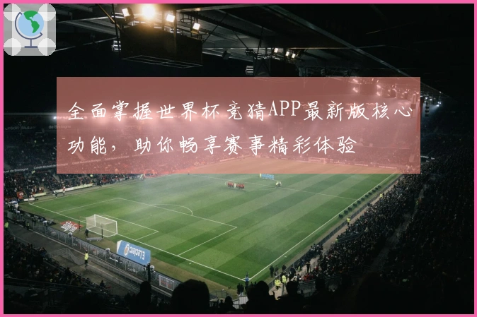 全面掌握世界杯竞猜APP最新版核心功能，助你畅享赛事精彩体验