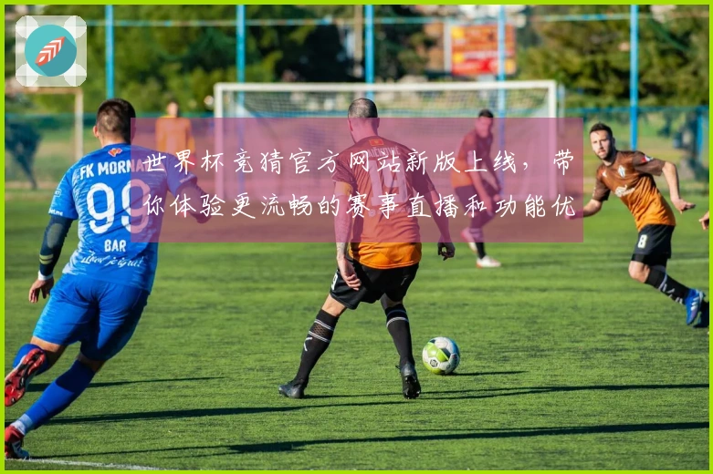 世界杯竞猜官方网站新版上线，带你体验更流畅的赛事直播和功能优化