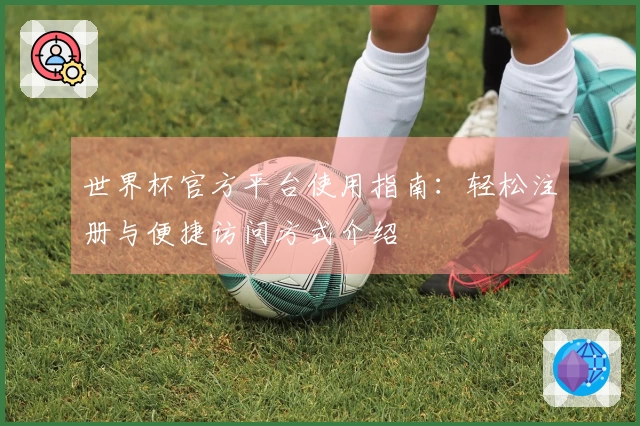 世界杯官方平台使用指南：轻松注册与便捷访问方式介绍