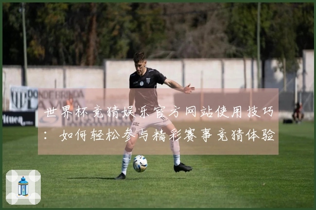世界杯竞猜娱乐官方网站使用技巧：如何轻松参与精彩赛事竞猜体验