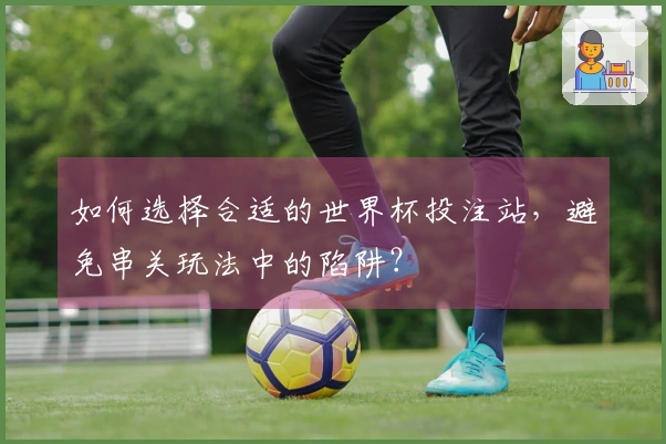 如何选择合适的世界杯投注站，避免串关玩法中的陷阱？