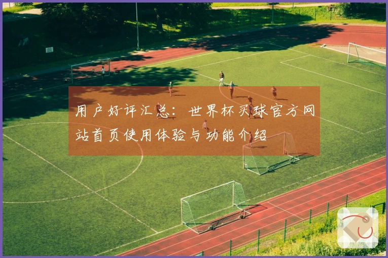 用户好评汇总：世界杯买球官方网站首页使用体验与功能介绍