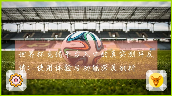 世界杯竞猜平台入口的真实测评反馈：使用体验与功能深度剖析