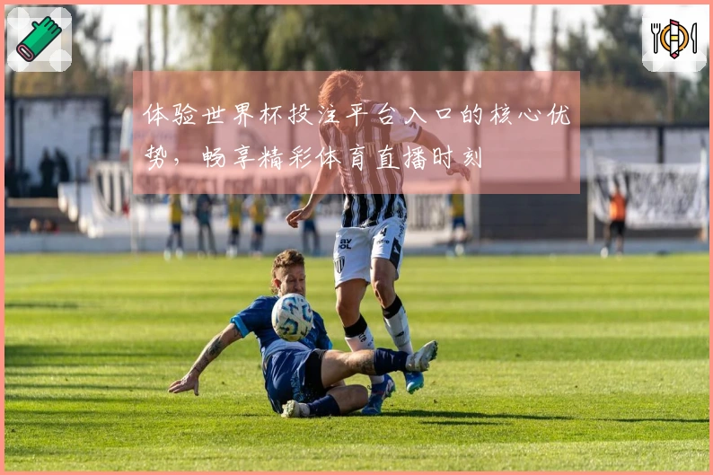 体验世界杯投注平台入口的核心优势，畅享精彩体育直播时刻