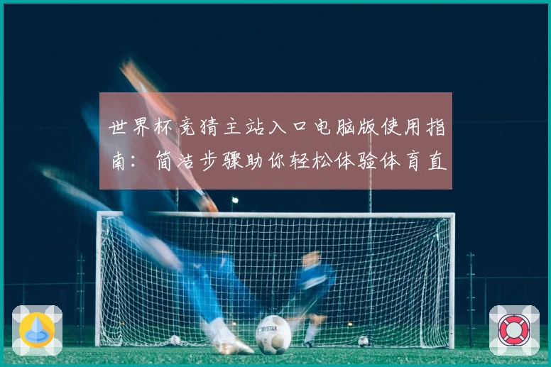 世界杯竞猜主站入口电脑版使用指南：简洁步骤助你轻松体验体育直播服务