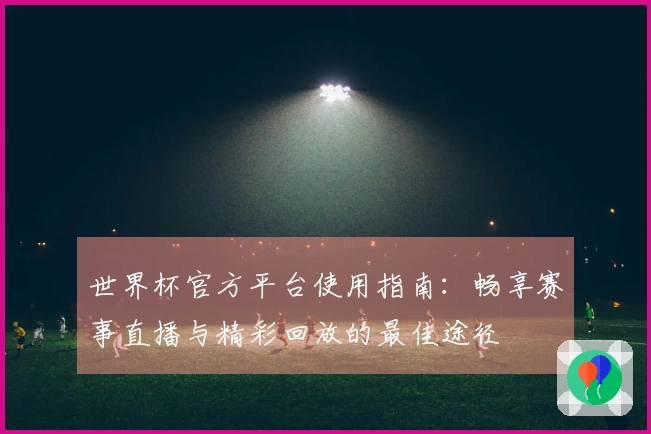 世界杯官方平台使用指南：畅享赛事直播与精彩回放的最佳途径