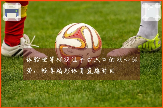体验世界杯投注平台入口的核心优势，畅享精彩体育直播时刻